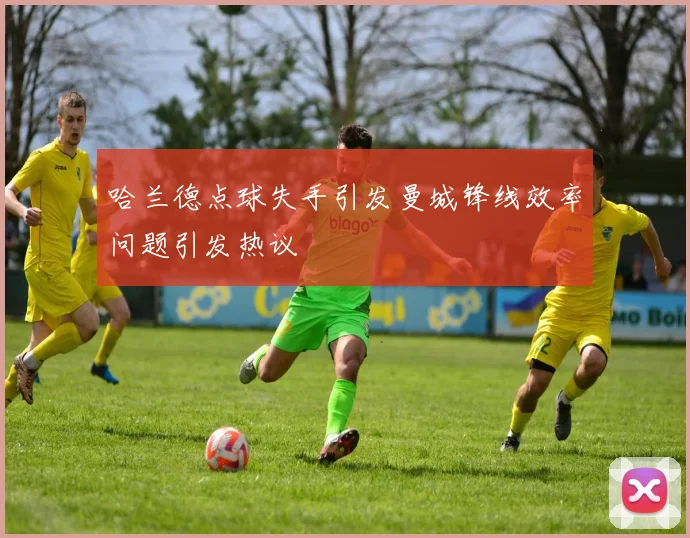 哈兰德点球失手引发曼城锋线效率问题引发热议