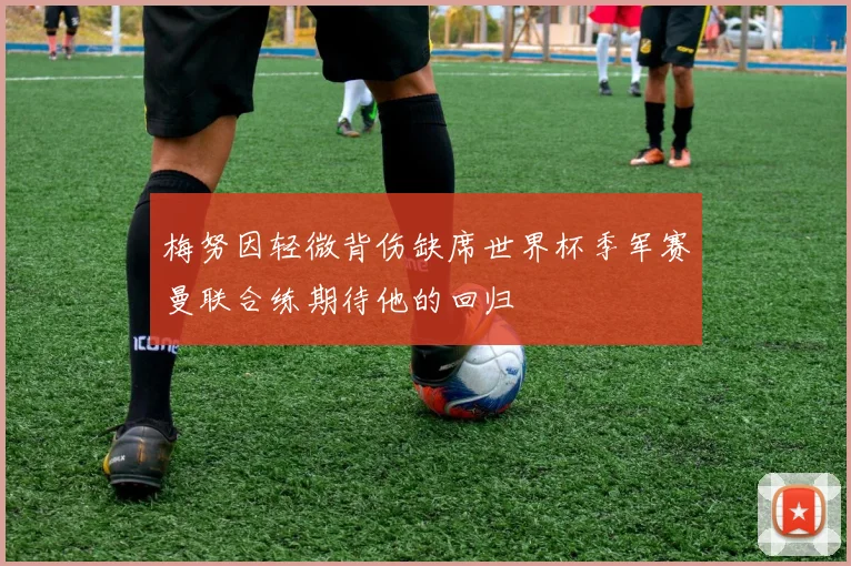 梅努因轻微背伤缺席世界杯季军赛曼联合练期待他的回归