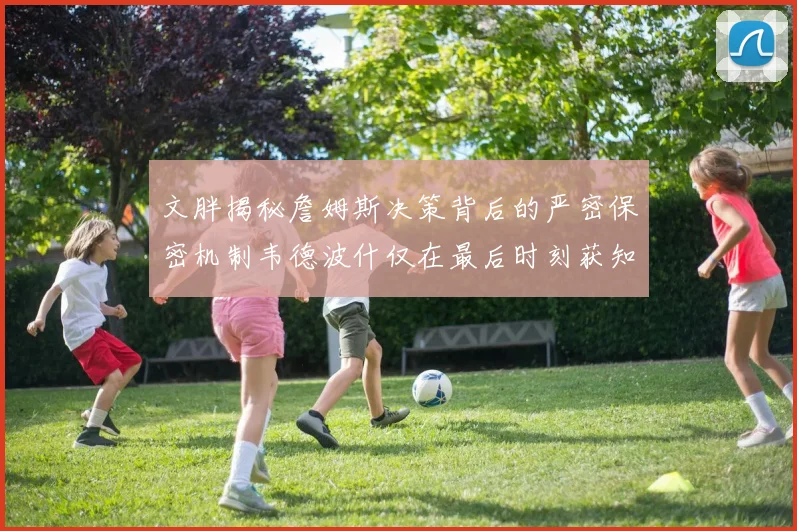 文胖揭秘詹姆斯决策背后的严密保密机制韦德波什仅在最后时刻获知消息