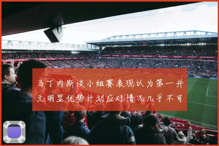 马丁内斯谈小组赛表现认为第一并无明显优势计划应对情况几乎不可能