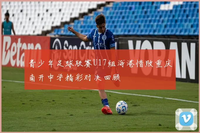 青少年足球联赛U17组海港惜败重庆南开中学精彩对决回顾