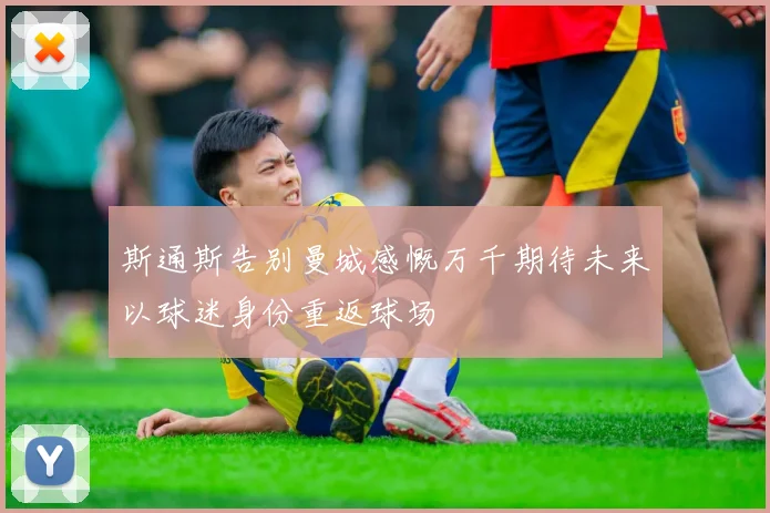 斯通斯告别曼城感慨万千期待未来以球迷身份重返球场