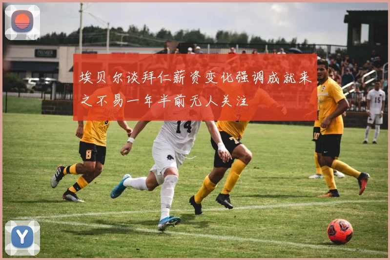 埃贝尔谈拜仁薪资变化强调成就来之不易一年半前无人关注