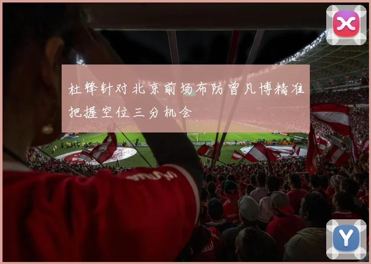 杜锋针对北京前场布防曾凡博精准把握空位三分机会