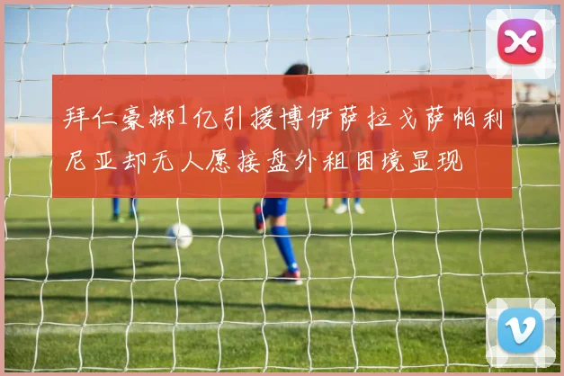 拜仁豪掷1亿引援博伊萨拉戈萨帕利尼亚却无人愿接盘外租困境显现