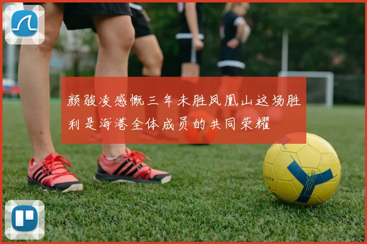 颜骏凌感慨三年未胜凤凰山这场胜利是海港全体成员的共同荣耀