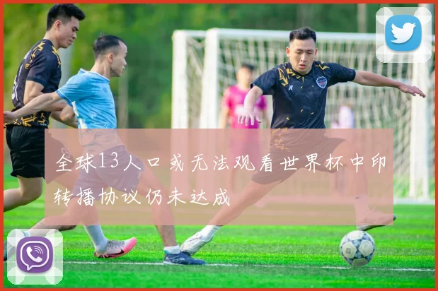 全球13人口或无法观看世界杯中印转播协议仍未达成
