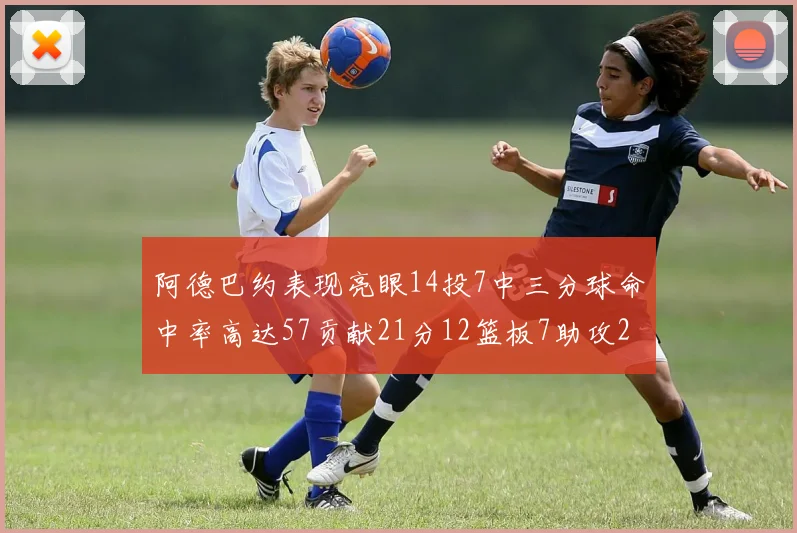 阿德巴约表现亮眼14投7中三分球命中率高达57贡献21分12篮板7助攻2抢断