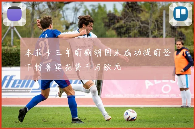 本菲卡三年前截胡国米成功提前签下特鲁宾花费千万欧元