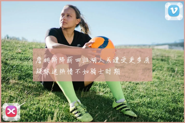 詹姆斯降薪回归湖人或遭受更多质疑球迷热情不如骑士时期