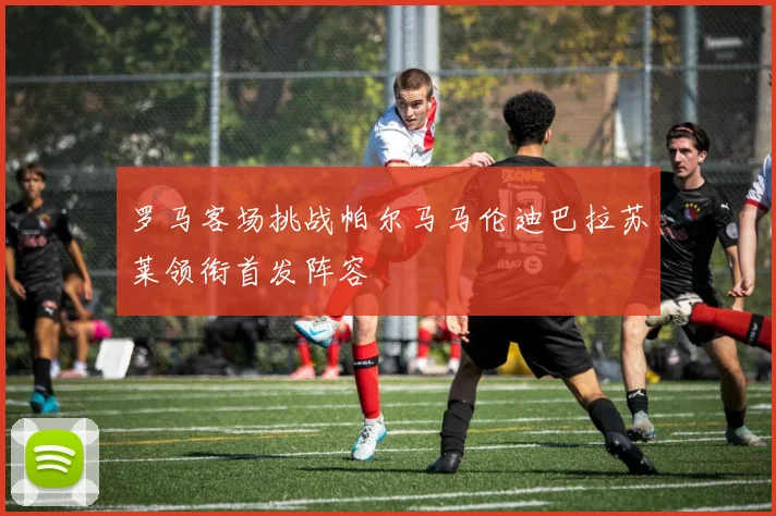 罗马客场挑战帕尔马马伦迪巴拉苏莱领衔首发阵容