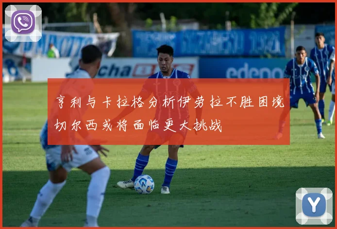 亨利与卡拉格分析伊劳拉不胜困境切尔西或将面临更大挑战