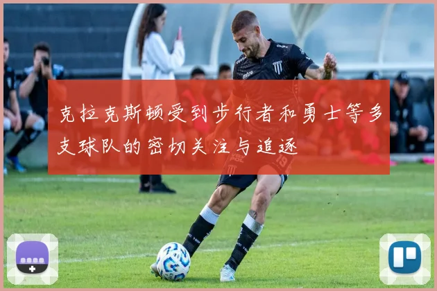 克拉克斯顿受到步行者和勇士等多支球队的密切关注与追逐