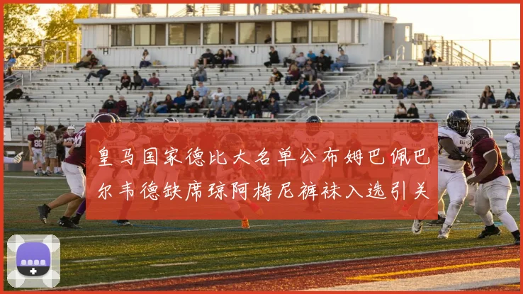 皇马国家德比大名单公布姆巴佩巴尔韦德缺席琼阿梅尼裤袜入选引关注