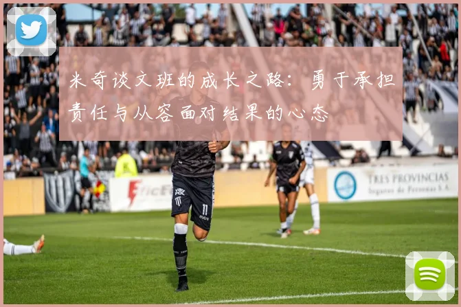 米奇谈文班的成长之路：勇于承担责任与从容面对结果的心态